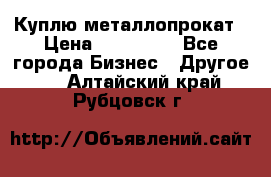 Куплю металлопрокат › Цена ­ 800 000 - Все города Бизнес » Другое   . Алтайский край,Рубцовск г.